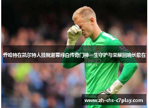 乔哈特在凯尔特人挂靴谢幕绿白传奇门神一生守护与荣耀回响长歌在 乔哈特在凯尔特人挂靴谢幕绿白传奇门神一生守护与荣耀回响长歌在