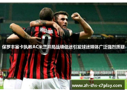 保罗丰塞卡执教AC米兰开局战绩低迷引发球迷媒体广泛强烈质疑