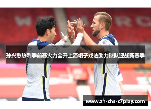 孙兴慜热刺季前赛火力全开上演帽子戏法助力球队迎战新赛季