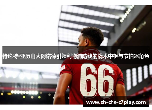 特伦特·亚历山大阿诺德引领利物浦防线的战术中枢与节拍器角色