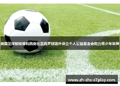 美国足球前锋普利西奇在圣西罗球场外设立个人公益基金会助力青少年发展