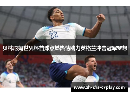 贝林厄姆世界杯首球点燃热情助力英格兰冲击冠军梦想 贝林厄姆世界杯首球点燃热情助力英格兰冲击冠军梦想