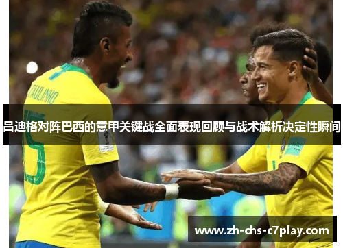 吕迪格对阵巴西的意甲关键战全面表现回顾与战术解析决定性瞬间