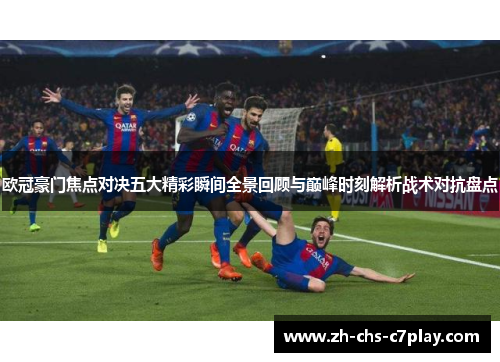 欧冠豪门焦点对决五大精彩瞬间全景回顾与巅峰时刻解析战术对抗盘点