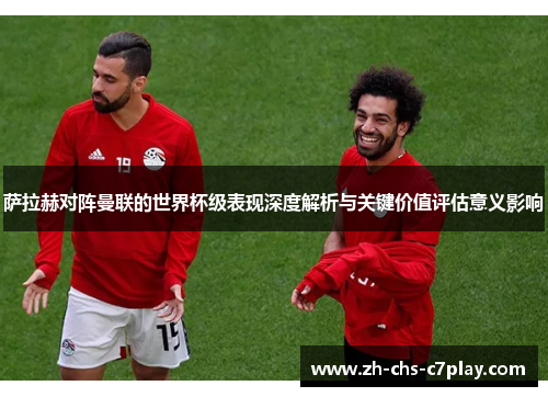 萨拉赫对阵曼联的世界杯级表现深度解析与关键价值评估意义影响 萨拉赫对阵曼联的世界杯级表现深度解析与关键价值评估意义影响
